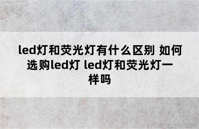 led灯和荧光灯有什么区别 如何选购led灯 led灯和荧光灯一样吗